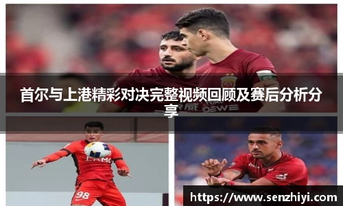 首尔与上港精彩对决完整视频回顾及赛后分析分享