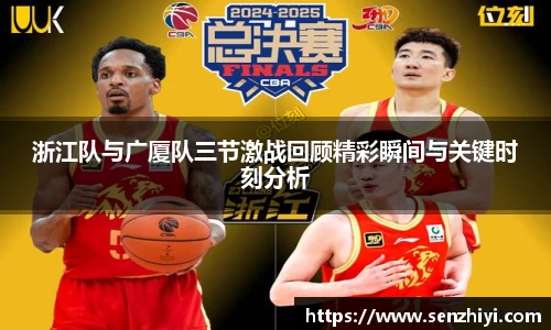 浙江队与广厦队三节激战回顾精彩瞬间与关键时刻分析