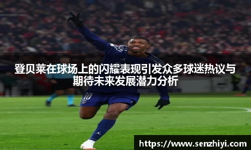 登贝莱在球场上的闪耀表现引发众多球迷热议与期待未来发展潜力分析