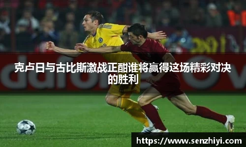 克卢日与古比斯激战正酣谁将赢得这场精彩对决的胜利