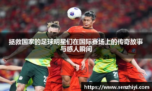 拯救国家的足球明星们在国际赛场上的传奇故事与感人瞬间